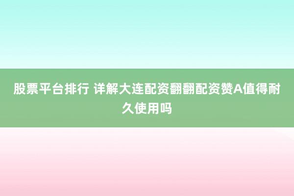股票平台排行 详解大连配资翻翻配资赞A值得耐久使用吗