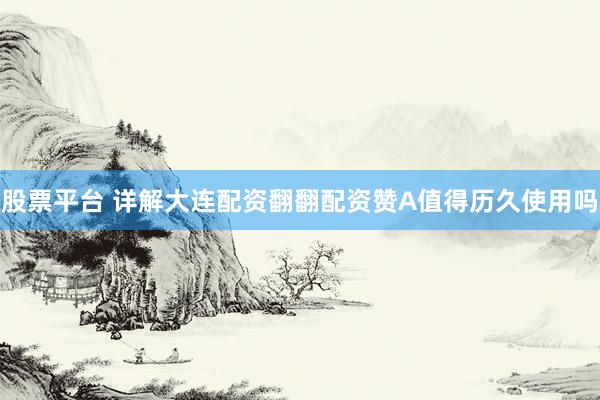 股票平台 详解大连配资翻翻配资赞A值得历久使用吗