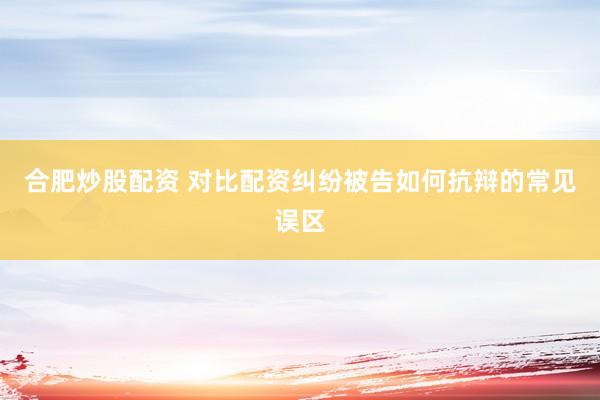 合肥炒股配资 对比配资纠纷被告如何抗辩的常见误区