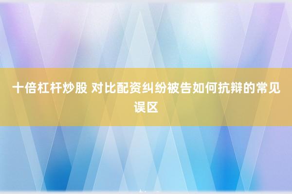 十倍杠杆炒股 对比配资纠纷被告如何抗辩的常见误区