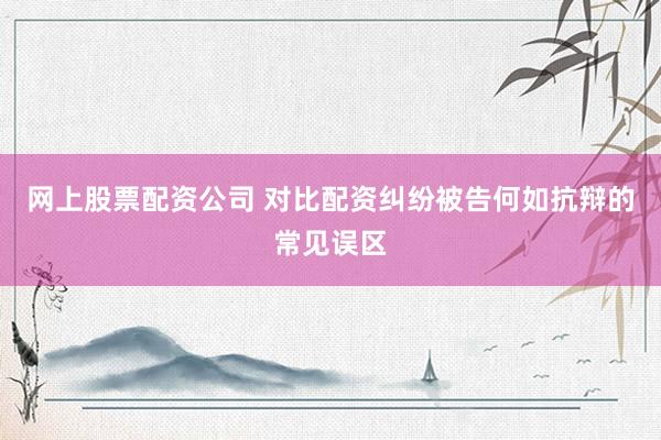 网上股票配资公司 对比配资纠纷被告何如抗辩的常见误区