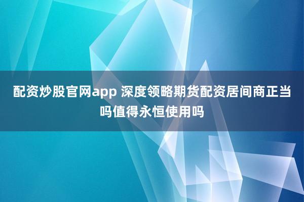 配资炒股官网app 深度领略期货配资居间商正当吗值得永恒使用吗