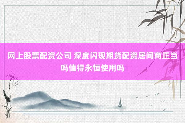 网上股票配资公司 深度闪现期货配资居间商正当吗值得永恒使用吗