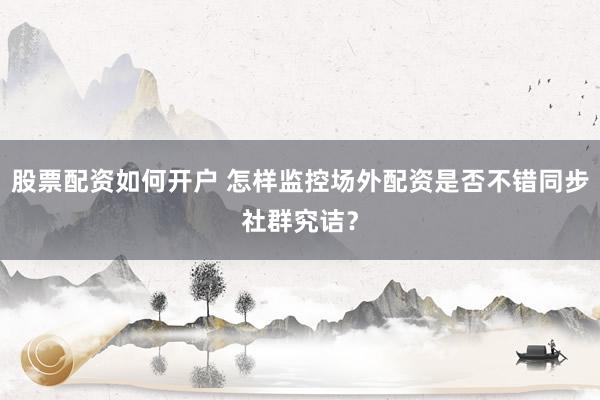 股票配资如何开户 怎样监控场外配资是否不错同步社群究诘？