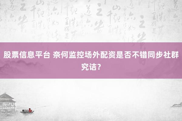 股票信息平台 奈何监控场外配资是否不错同步社群究诘？