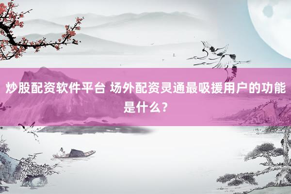 炒股配资软件平台 场外配资灵通最吸援用户的功能是什么？