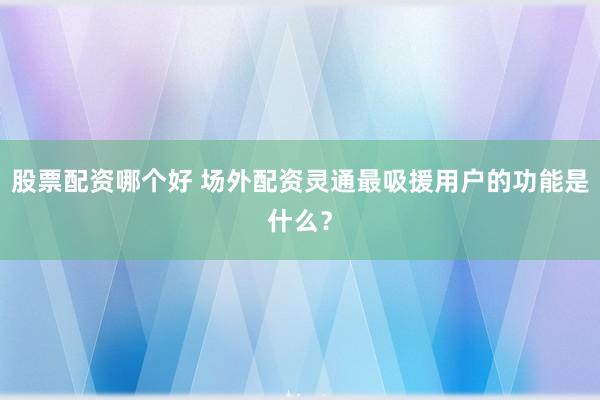 股票配资哪个好 场外配资灵通最吸援用户的功能是什么？