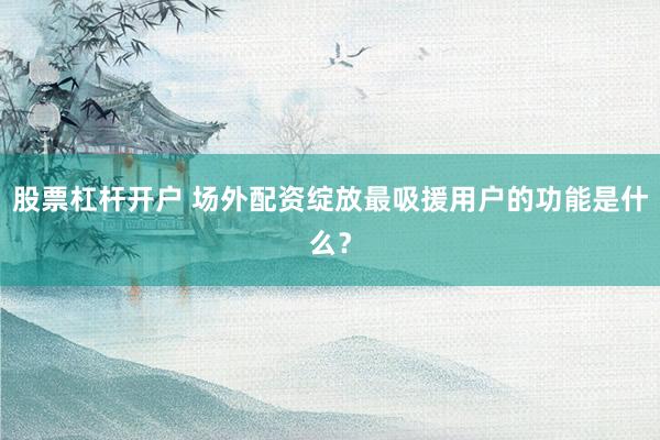 股票杠杆开户 场外配资绽放最吸援用户的功能是什么？
