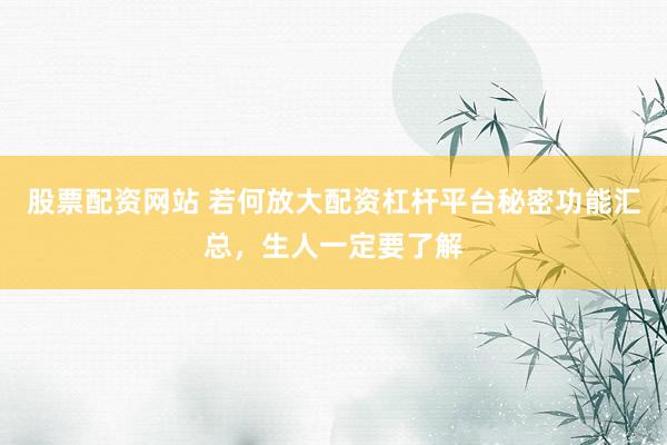 股票配资网站 若何放大配资杠杆平台秘密功能汇总，生人一定要了解