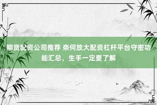 期货配资公司推荐 奈何放大配资杠杆平台守密功能汇总，生手一定要了解