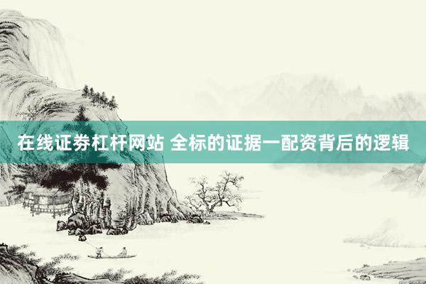在线证劵杠杆网站 全标的证据一配资背后的逻辑