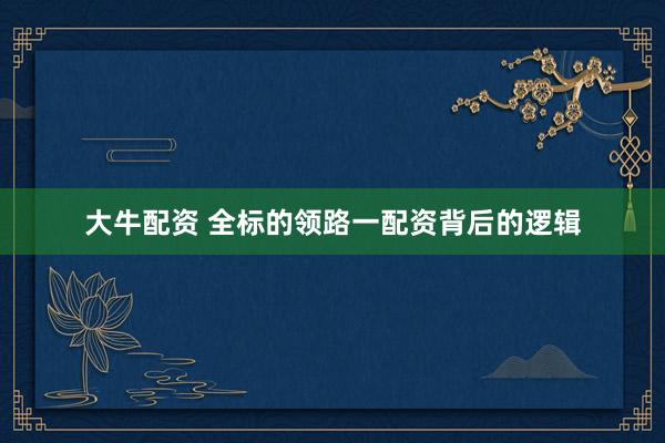 大牛配资 全标的领路一配资背后的逻辑