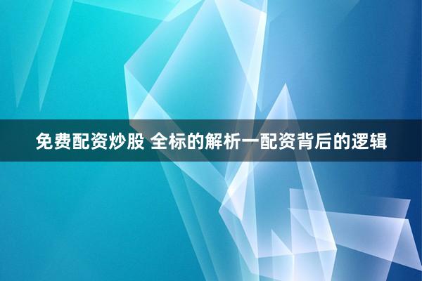 免费配资炒股 全标的解析一配资背后的逻辑