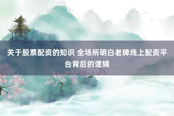 关于股票配资的知识 全场所明白老牌线上配资平台背后的逻辑