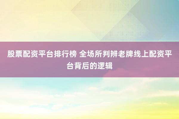 股票配资平台排行榜 全场所判辨老牌线上配资平台背后的逻辑