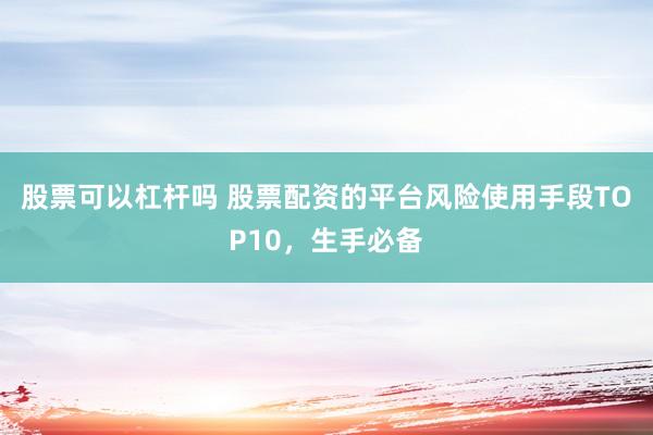 股票可以杠杆吗 股票配资的平台风险使用手段TOP10，生手必备