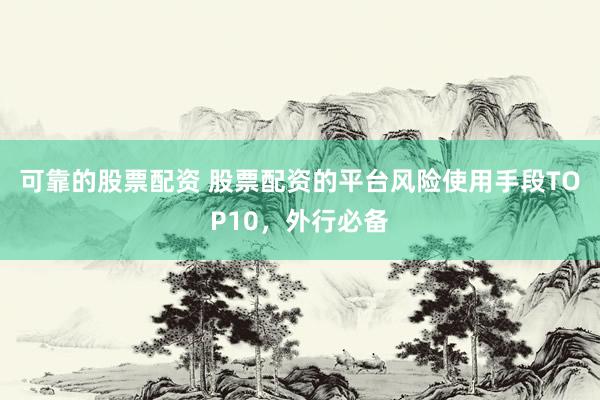 可靠的股票配资 股票配资的平台风险使用手段TOP10，外行必备