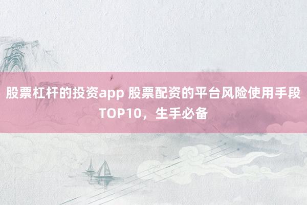 股票杠杆的投资app 股票配资的平台风险使用手段TOP10，生手必备