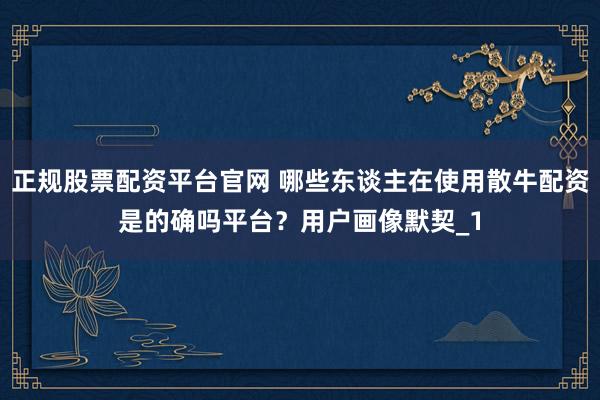 正规股票配资平台官网 哪些东谈主在使用散牛配资是的确吗平台？用户画像默契_1
