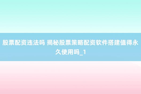 股票配资违法吗 揭秘股票策略配资软件搭建值得永久使用吗_1