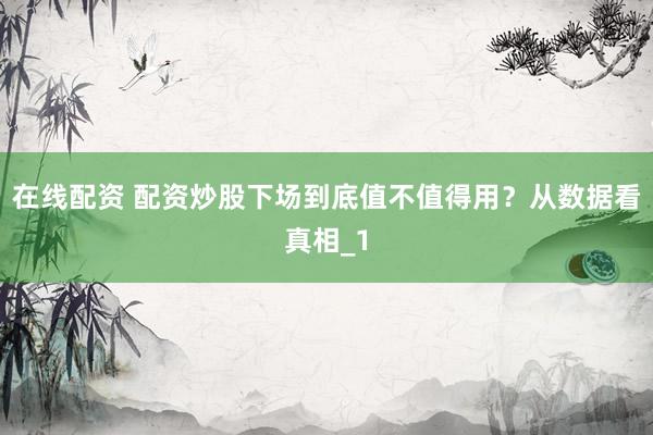 在线配资 配资炒股下场到底值不值得用？从数据看真相_1