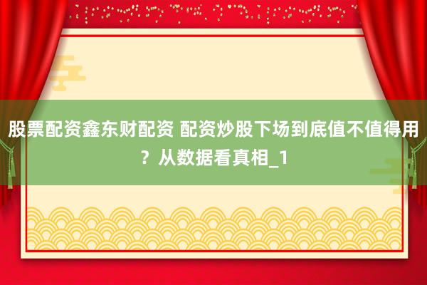 股票配资鑫东财配资 配资炒股下场到底值不值得用？从数据看真相_1