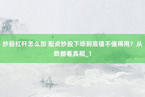 炒股杠杆怎么加 配资炒股下场到底值不值得用？从数据看真相_1