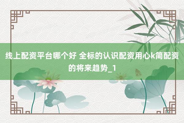 线上配资平台哪个好 全标的认识配资用心k简配资的将来趋势_1