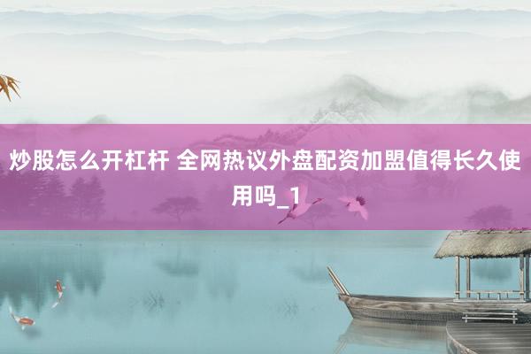 炒股怎么开杠杆 全网热议外盘配资加盟值得长久使用吗_1