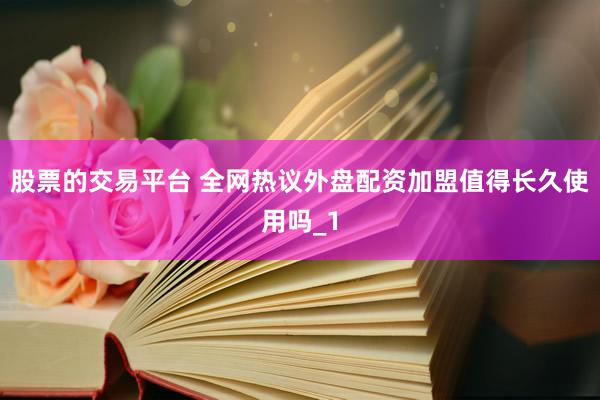 股票的交易平台 全网热议外盘配资加盟值得长久使用吗_1