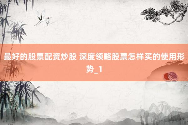 最好的股票配资炒股 深度领略股票怎样买的使用形势_1