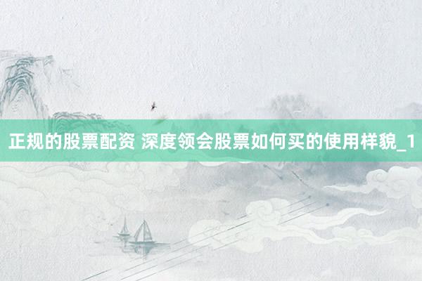 正规的股票配资 深度领会股票如何买的使用样貌_1