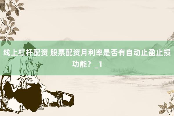 线上杠杆配资 股票配资月利率是否有自动止盈止损功能？_1