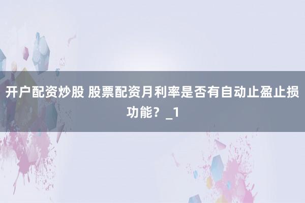 开户配资炒股 股票配资月利率是否有自动止盈止损功能？_1