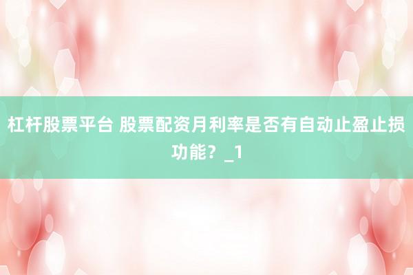 杠杆股票平台 股票配资月利率是否有自动止盈止损功能？_1