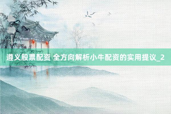 遵义股票配资 全方向解析小牛配资的实用提议_2