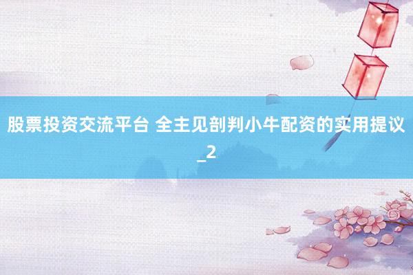 股票投资交流平台 全主见剖判小牛配资的实用提议_2