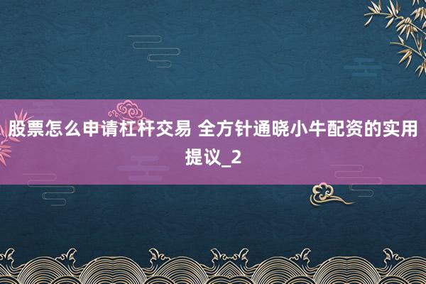 股票怎么申请杠杆交易 全方针通晓小牛配资的实用提议_2