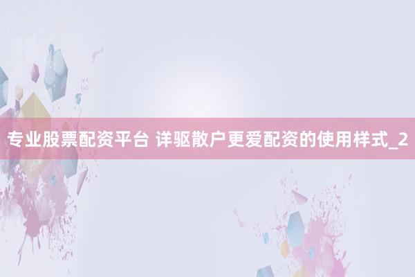 专业股票配资平台 详驱散户更爱配资的使用样式_2