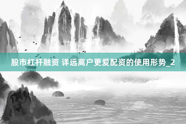 股市杠杆融资 详远离户更爱配资的使用形势_2