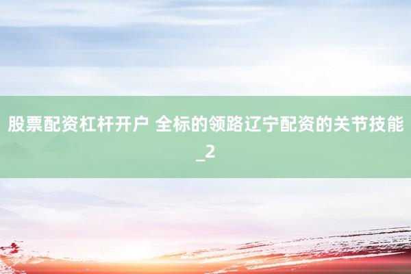 股票配资杠杆开户 全标的领路辽宁配资的关节技能_2