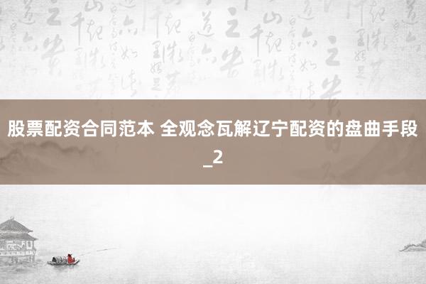 股票配资合同范本 全观念瓦解辽宁配资的盘曲手段_2