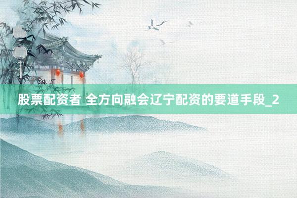 股票配资者 全方向融会辽宁配资的要道手段_2