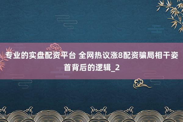 专业的实盘配资平台 全网热议涨8配资骗局相干姿首背后的逻辑_2