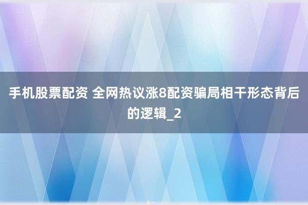 手机股票配资 全网热议涨8配资骗局相干形态背后的逻辑_2