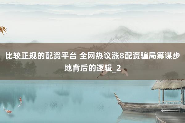 比较正规的配资平台 全网热议涨8配资骗局筹谋步地背后的逻辑_2