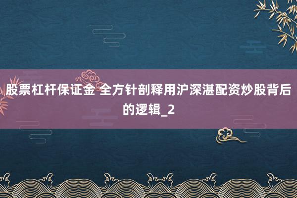 股票杠杆保证金 全方针剖释用沪深湛配资炒股背后的逻辑_2