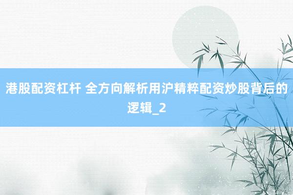 港股配资杠杆 全方向解析用沪精粹配资炒股背后的逻辑_2