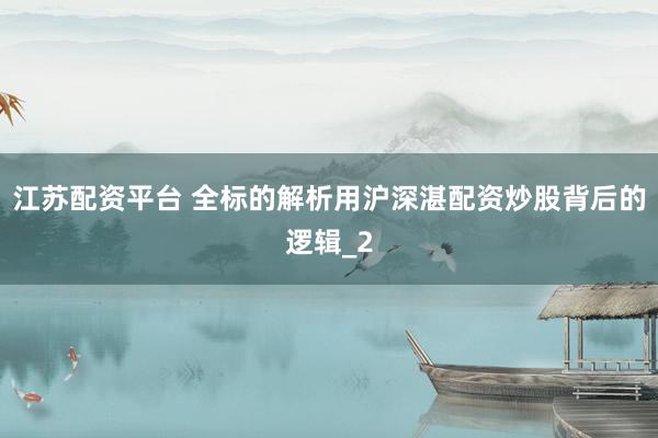 江苏配资平台 全标的解析用沪深湛配资炒股背后的逻辑_2