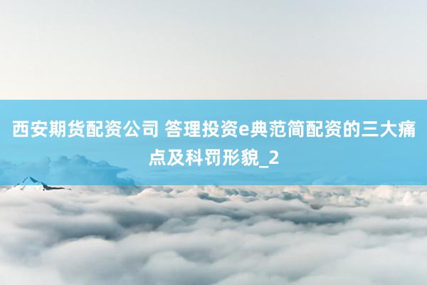 西安期货配资公司 答理投资e典范简配资的三大痛点及科罚形貌_2
